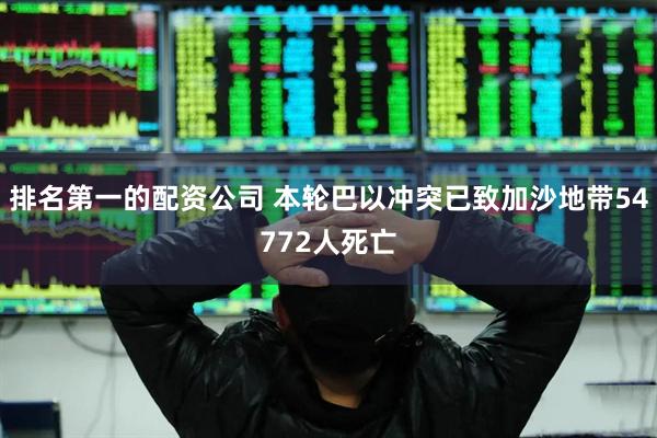 排名第一的配资公司 本轮巴以冲突已致加沙地带54772人死亡