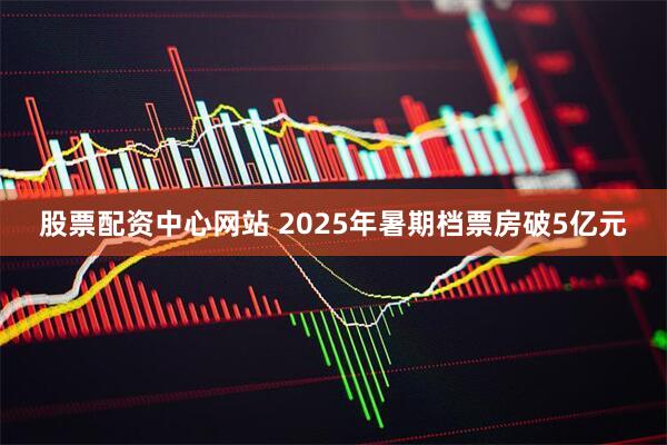 股票配资中心网站 2025年暑期档票房破5亿元