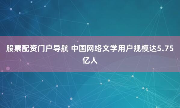 股票配资门户导航 中国网络文学用户规模达5.75亿人