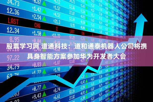 股票学习网 道通科技：道和通泰机器人公司将携具身智能方案参加华为开发者大会