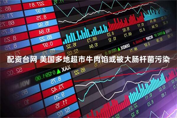 配资台网 美国多地超市牛肉馅或被大肠杆菌污染