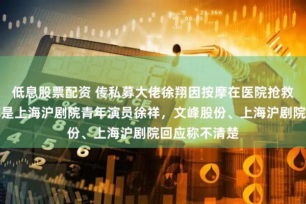 低息股票配资 传私募大佬徐翔因按摩在医院抢救，也有消息称是上海沪剧院青年演员徐祥，文峰股份、上海沪剧院回应称不清楚