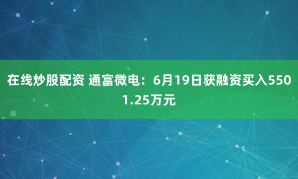 在线炒股配资 通富微电：6月19日获融资买入5501.25万元