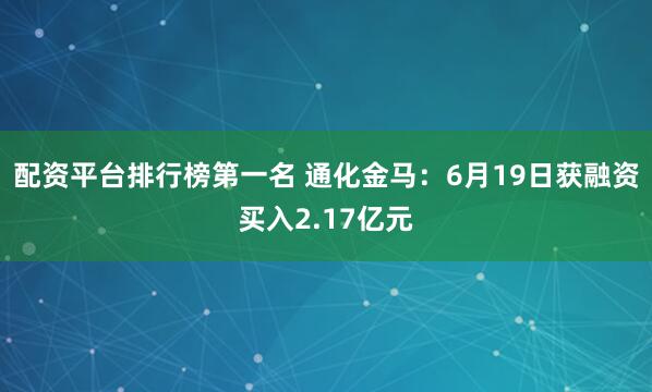 配资平台排行榜第一名 通化金马:6月19日获融资买入2.17亿元