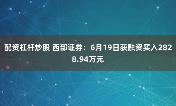 配资杠杆炒股 西部证券：6月19日获融资买入2828.94万元