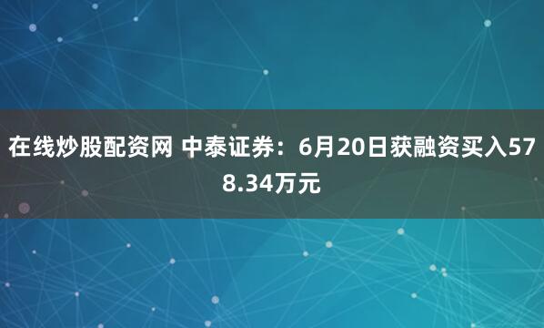 在线炒股配资网 中泰证券：6月20日获融资买入578.34万元