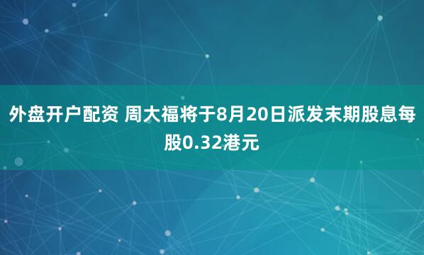 外盘开户配资 周大福将于8月20日派发末期股息每股0.32港元