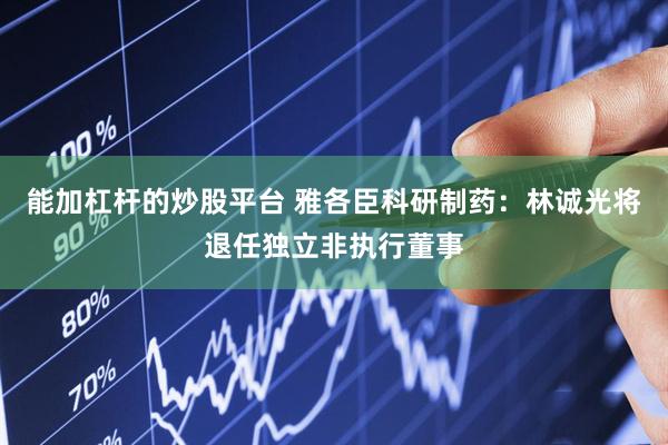 能加杠杆的炒股平台 雅各臣科研制药：林诚光将退任独立非执行董事