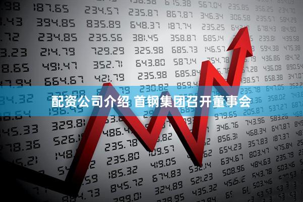 配资公司介绍 首钢集团召开董事会