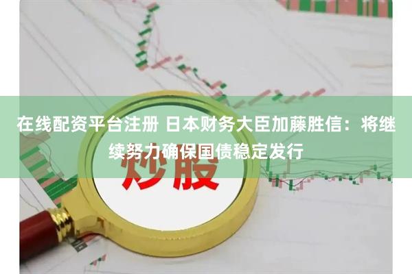 在线配资平台注册 日本财务大臣加藤胜信：将继续努力确保国债稳定发行