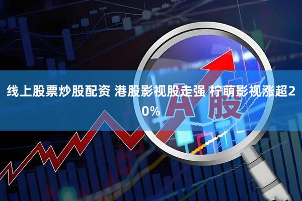 线上股票炒股配资 港股影视股走强 柠萌影视涨超20%