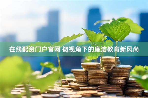 在线配资门户官网 微视角下的廉洁教育新风尚