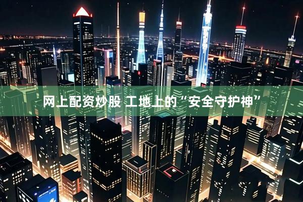 网上配资炒股 工地上的“安全守护神”