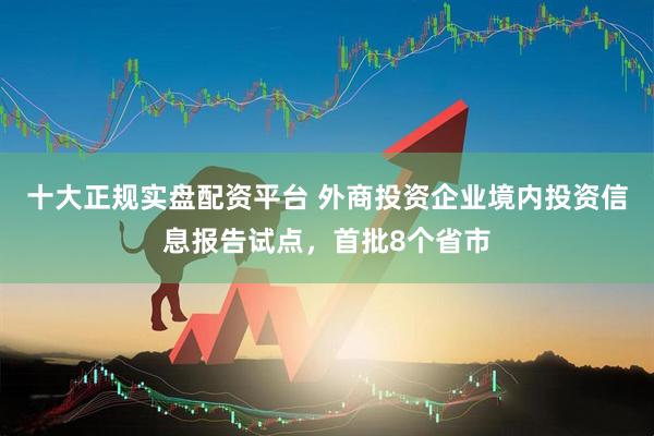 十大正规实盘配资平台 外商投资企业境内投资信息报告试点，首批8个省市