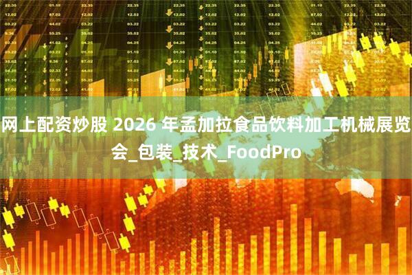 网上配资炒股 2026 年孟加拉食品饮料加工机械展览会_包装_技术_FoodPro