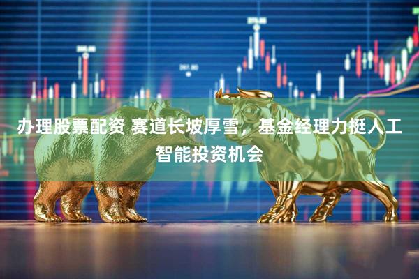 办理股票配资 赛道长坡厚雪，基金经理力挺人工智能投资机会