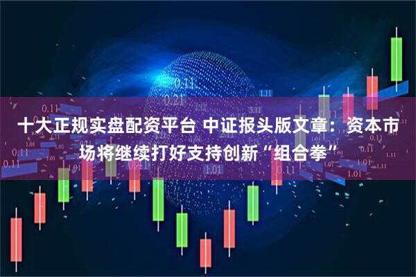 十大正规实盘配资平台 中证报头版文章：资本市场将继续打好支持创新“组合拳”