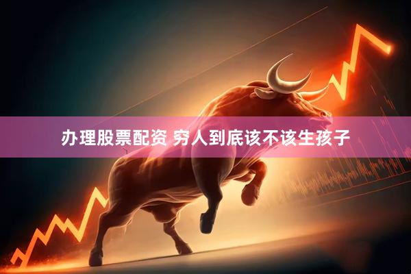 办理股票配资 穷人到底该不该生孩子