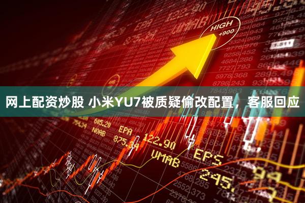 网上配资炒股 小米YU7被质疑偷改配置，客服回应