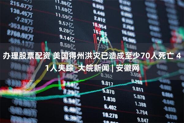 办理股票配资 美国得州洪灾已造成至少70人死亡 41人失踪_大皖新闻 | 安徽网