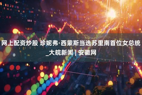 网上配资炒股 珍妮弗·西蒙斯当选苏里南首位女总统_大皖新闻 | 安徽网