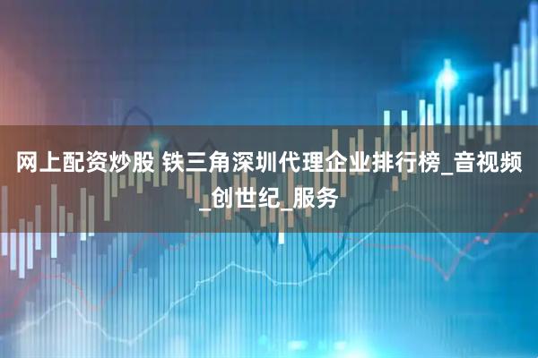 网上配资炒股 铁三角深圳代理企业排行榜_音视频_创世纪_服务