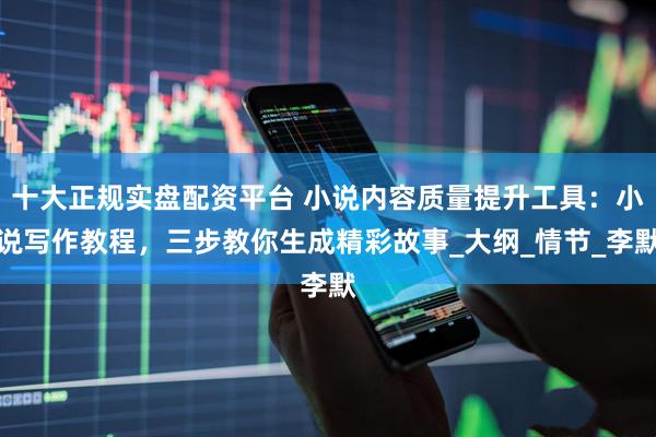 十大正规实盘配资平台 小说内容质量提升工具：小说写作教程，三步教你生成精彩故事_大纲_情节_李默