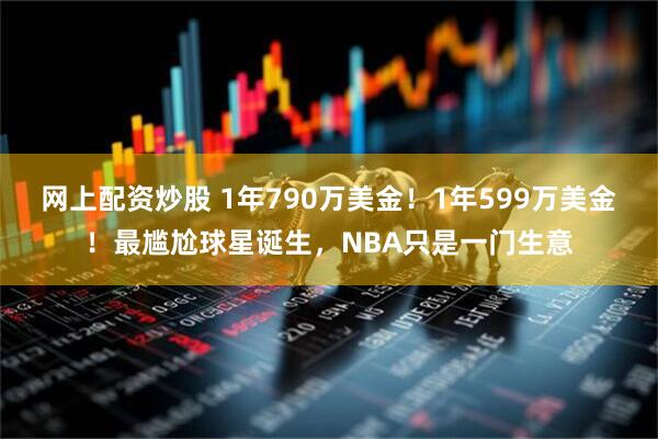 网上配资炒股 1年790万美金！1年599万美金！最尴尬球星诞生，NBA只是一门生意