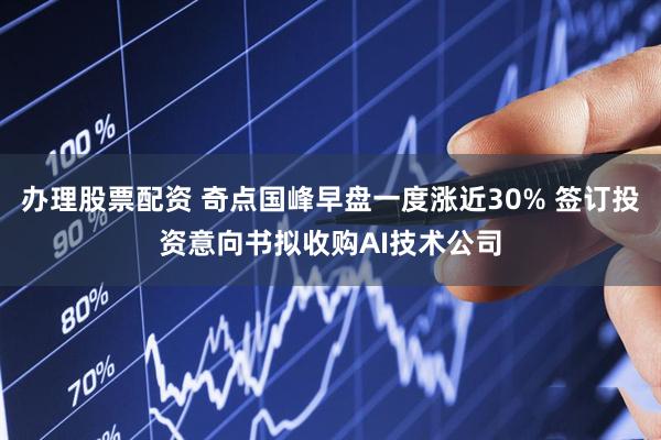 办理股票配资 奇点国峰早盘一度涨近30% 签订投资意向书拟收购AI技术公司