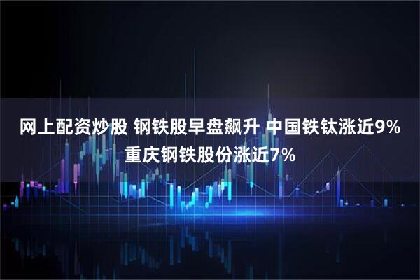 网上配资炒股 钢铁股早盘飙升 中国铁钛涨近9%重庆钢铁股份涨近7%