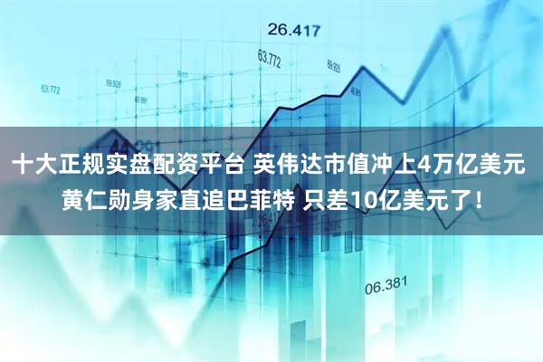 十大正规实盘配资平台 英伟达市值冲上4万亿美元 黄仁勋身家直追巴菲特 只差10亿美元了！