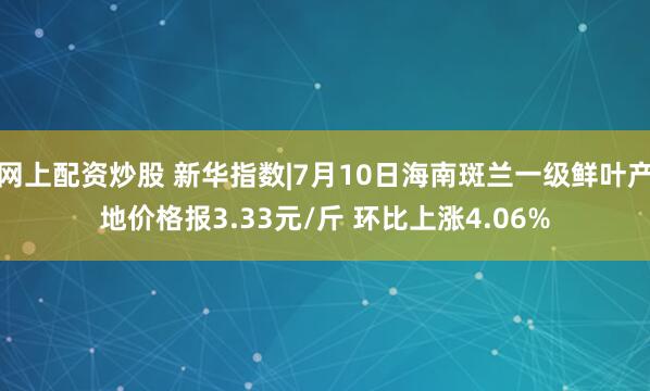 网上配资炒股 新华指数|7月10日海南斑兰一级鲜叶产地价格报3.33元/斤 环比上涨4.06%