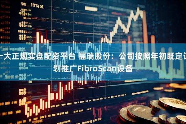 十大正规实盘配资平台 福瑞股份：公司按照年初既定计划推广FibroScan设备