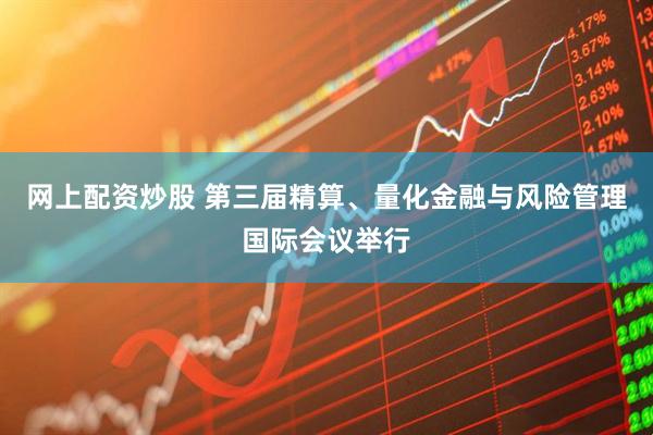 网上配资炒股 第三届精算、量化金融与风险管理国际会议举行