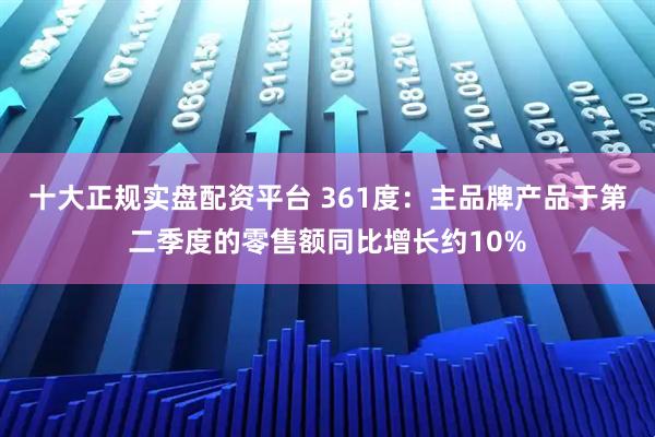 十大正规实盘配资平台 361度：主品牌产品于第二季度的零售额同比增长约10%