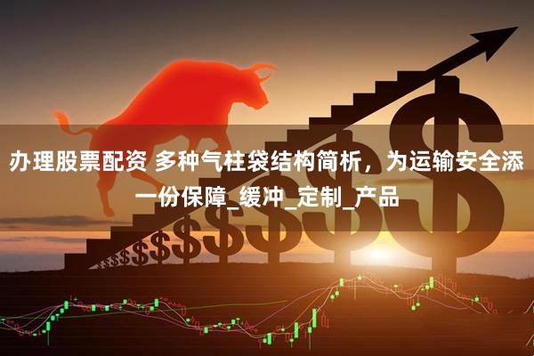 办理股票配资 多种气柱袋结构简析，为运输安全添一份保障_缓冲_定制_产品