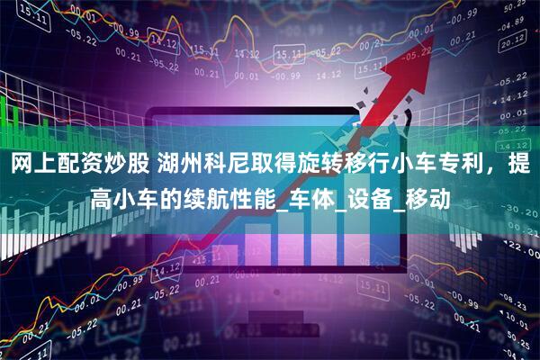 网上配资炒股 湖州科尼取得旋转移行小车专利，提高小车的续航性能_车体_设备_移动