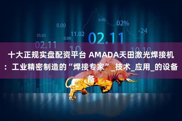 十大正规实盘配资平台 AMADA天田激光焊接机：工业精密制造的“焊接专家”_技术_应用_的设备