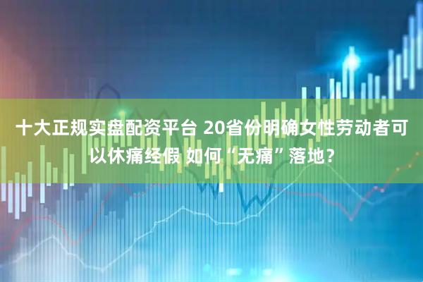 十大正规实盘配资平台 20省份明确女性劳动者可以休痛经假 如何“无痛”落地？